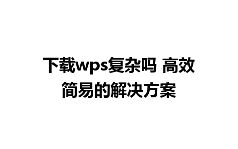 下载wps复杂吗 高效简易的解决方案