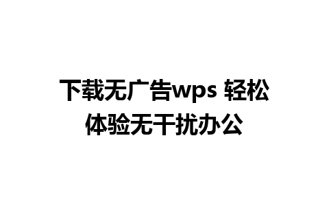 下载无广告wps 轻松体验无干扰办公 