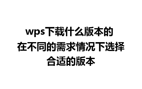 wps下载什么版本的 在不同的需求情况下选择合适的版本