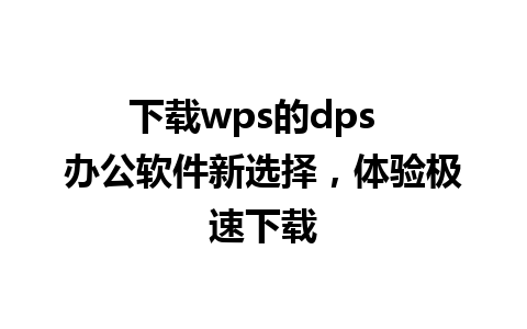 下载wps的dps  办公软件新选择，体验极速下载