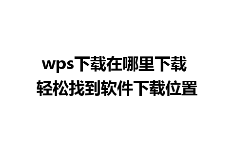 wps下载在哪里下载 轻松找到软件下载位置