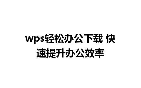 wps轻松办公下载 快速提升办公效率