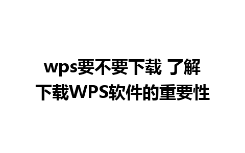 wps要不要下载 了解下载WPS软件的重要性