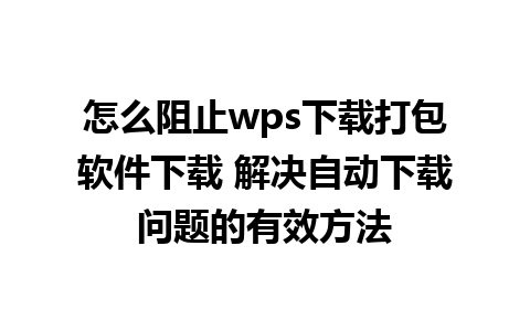 怎么阻止wps下载打包软件下载 解决自动下载问题的有效方法