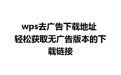 wps去广告下载地址 轻松获取无广告版本的下载链接