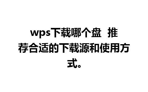 wps下载哪个盘  推荐合适的下载源和使用方式。