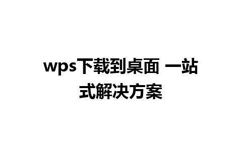 wps下载到桌面 一站式解决方案