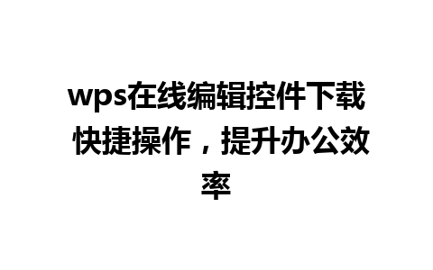 wps在线编辑控件下载 快捷操作，提升办公效率