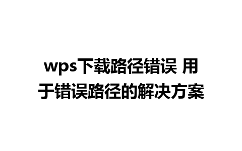 wps下载路径错误 用于错误路径的解决方案