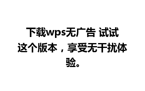 下载wps无广告 试试这个版本，享受无干扰体验。