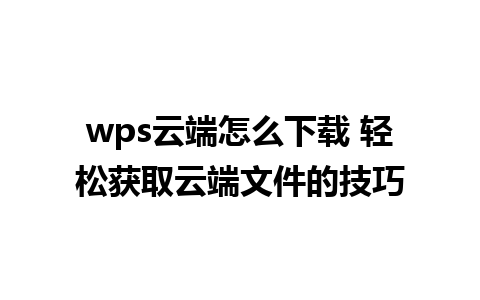 wps云端怎么下载 轻松获取云端文件的技巧