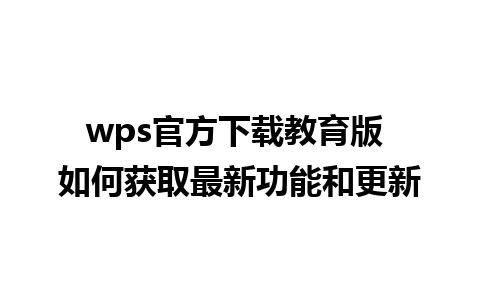 wps官方下载教育版 如何获取最新功能和更新