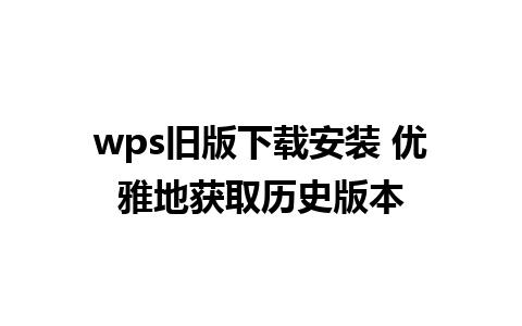 wps旧版下载安装 优雅地获取历史版本