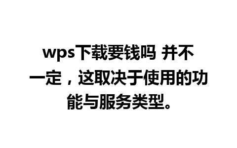 wps下载要钱吗 并不一定，这取决于使用的功能与服务类型。