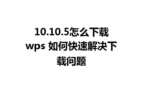 10.10.5怎么下载wps 如何快速解决下载问题