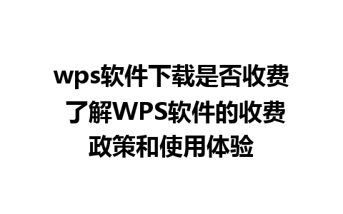 wps软件下载是否收费 了解WPS软件的收费政策和使用体验