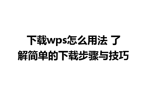 下载wps怎么用法 了解简单的下载步骤与技巧