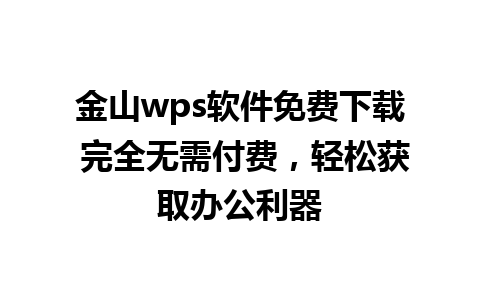 金山wps软件免费下载 完全无需付费，轻松获取办公利器