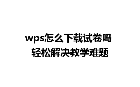 wps怎么下载试卷吗 轻松解决教学难题