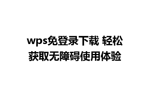 wps免登录下载 轻松获取无障碍使用体验