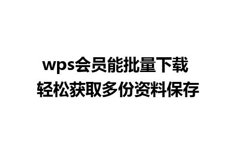 wps会员能批量下载 轻松获取多份资料保存