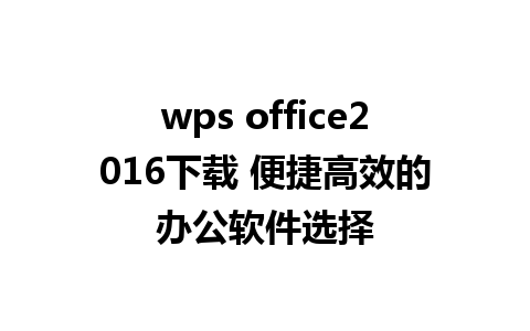 wps office2016下载 便捷高效的办公软件选择