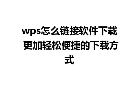 wps怎么链接软件下载 更加轻松便捷的下载方式