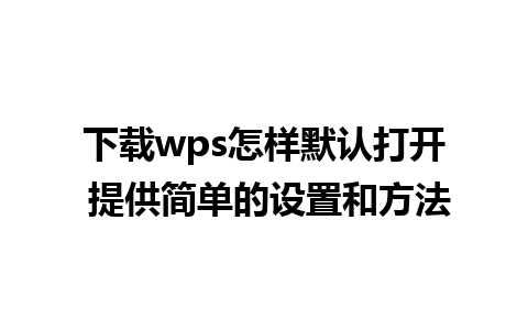 下载wps怎样默认打开 提供简单的设置和方法