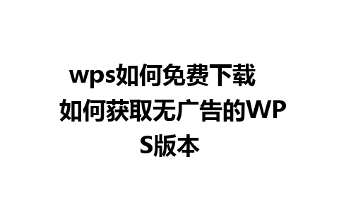 wps如何免费下载   如何获取无广告的WPS版本