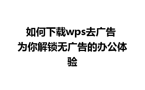 如何下载wps去广告 为你解锁无广告的办公体验