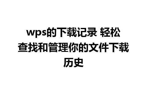 wps的下载记录 轻松查找和管理你的文件下载历史