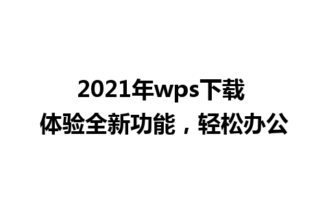 2021年wps下载 体验全新功能，轻松办公