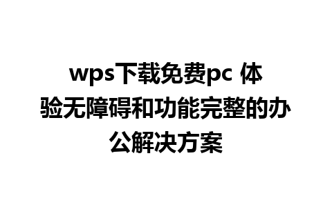 wps下载免费pc 体验无障碍和功能完整的办公解决方案