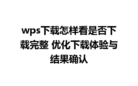 wps下载怎样看是否下载完整 优化下载体验与结果确认