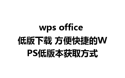 wps office 低版下载 方便快捷的WPS低版本获取方式