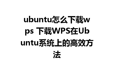 ubuntu怎么下载wps 下载WPS在Ubuntu系统上的高效方法