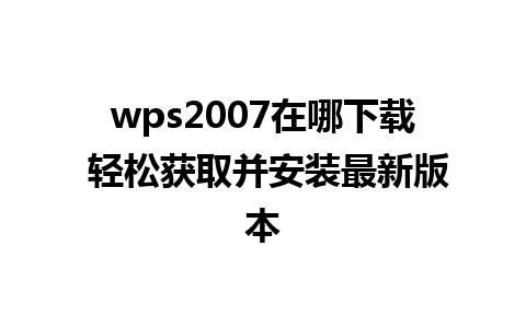 wps2007在哪下载 轻松获取并安装最新版本