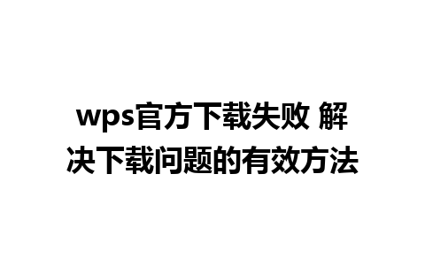 wps官方下载失败 解决下载问题的有效方法