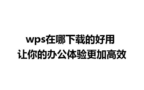 wps在哪下载的好用 让你的办公体验更加高效