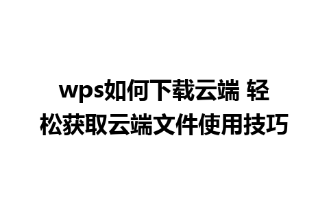 wps如何下载云端 轻松获取云端文件使用技巧