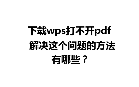 下载wps打不开pdf  解决这个问题的方法有哪些？