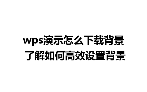 wps演示怎么下载背景 了解如何高效设置背景