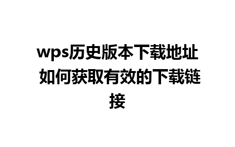 wps历史版本下载地址 如何获取有效的下载链接