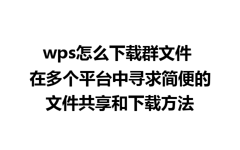 wps怎么下载群文件 在多个平台中寻求简便的文件共享和下载方法