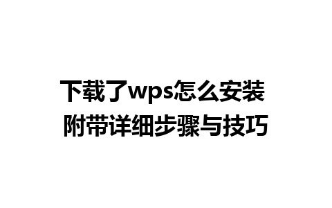 下载了wps怎么安装 附带详细步骤与技巧