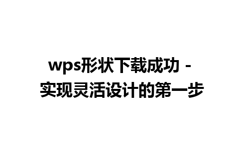 wps形状下载成功 - 实现灵活设计的第一步