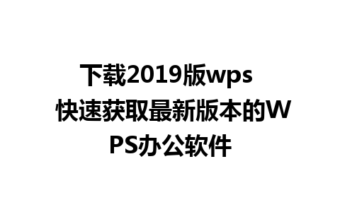 下载2019版wps  快速获取最新版本的WPS办公软件