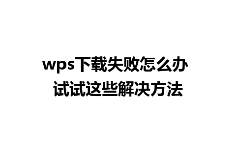 wps下载失败怎么办 试试这些解决方法