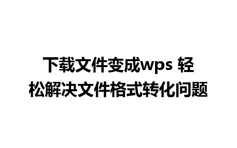 下载文件变成wps 轻松解决文件格式转化问题