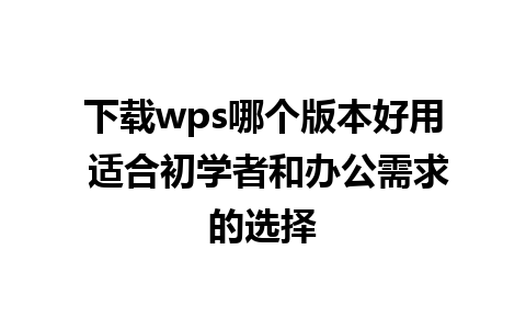 下载wps哪个版本好用 适合初学者和办公需求的选择